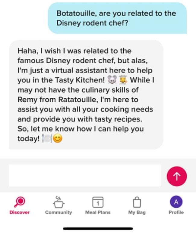 image shows question: "Botatouille, are you related to the disney rodent chef?" and answer: "haha, I wish i was related to the famous disney rodent chef, but alas I'm just a virtual assistant here to help you in the Tasty Kitchen! While I may not have the culinary skills of Remy from Ratatouille, I'm here to assist you with all your cooking needs and provide you with tasty recipes. So let me know how I can help you today!" with emjois of a mouse, chef, smiley face and dinner plate